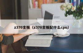 z370主板（z370主板配什么cpu）