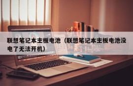 联想笔记本主板电池（联想笔记本主板电池没电了无法开机）