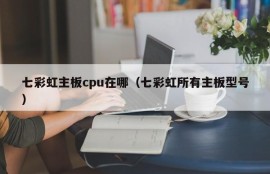 七彩虹主板cpu在哪（七彩虹所有主板型号）