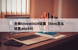 主板bioswin10设置（bios怎么设置win10）