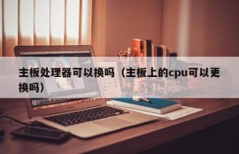 主板处理器可以换吗（主板上的cpu可以更换吗）