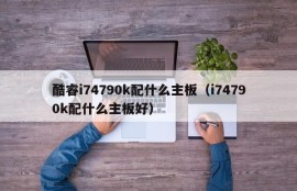 酷睿i74790k配什么主板（i74790k配什么主板好）