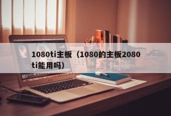 1080ti主板（1080的主板2080ti能用吗）