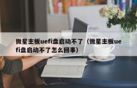 微星主板uefi盘启动不了（微星主板uefi盘启动不了怎么回事）