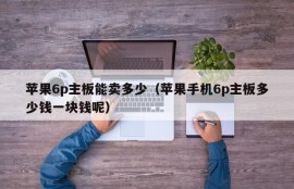 苹果6p主板能卖多少（苹果手机6p主板多少钱一块钱呢）