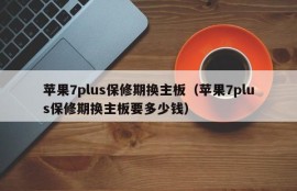 苹果7plus保修期换主板（苹果7plus保修期换主板要多少钱）