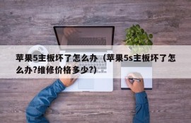 苹果5主板坏了怎么办（苹果5s主板坏了怎么办?维修价格多少?）