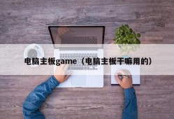 电脑主板game（电脑主板干嘛用的）