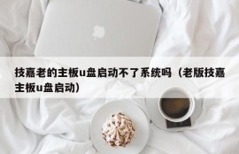 技嘉老的主板u盘启动不了系统吗（老版技嘉主板u盘启动）