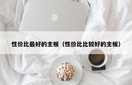 性价比最好的主板（性价比比较好的主板）