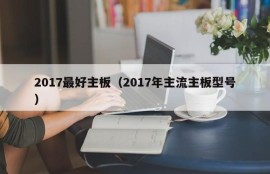 2017最好主板（2017年主流主板型号）