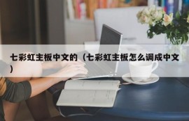 七彩虹主板中文的（七彩虹主板怎么调成中文）