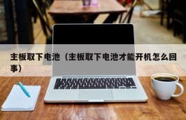 主板取下电池（主板取下电池才能开机怎么回事）