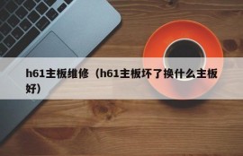 h61主板维修（h61主板坏了换什么主板好）