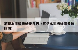 笔记本主板维修要几天（笔记本主板维修多长时间）