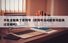 手机主板换了序列号（序列号没问题有可能换过主板吗）