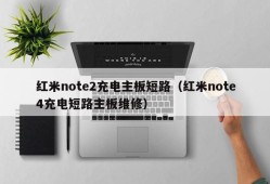 红米note2充电主板短路（红米note4充电短路主板维修）