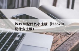 i53570配什么小主板（i53570s配什么主板）