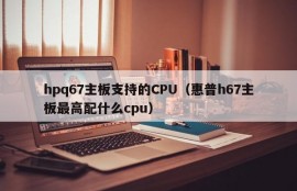 hpq67主板支持的CPU（惠普h67主板最高配什么cpu）