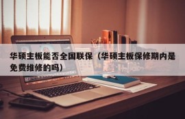 华硕主板能否全国联保（华硕主板保修期内是免费维修的吗）