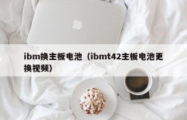 ibm换主板电池（ibmt42主板电池更换视频）