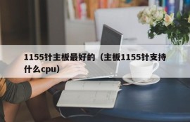 1155针主板最好的（主板1155针支持什么cpu）