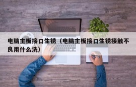 电脑主板接口生锈（电脑主板接口生锈接触不良用什么洗）