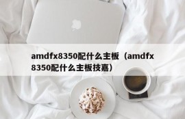 amdfx8350配什么主板（amdfx8350配什么主板技嘉）