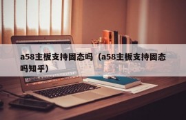 a58主板支持固态吗（a58主板支持固态吗知乎）