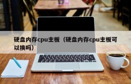 硬盘内存cpu主板（硬盘内存cpu主板可以换吗）