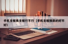 手机主板换主板行不行（手机主板换新的好不好）