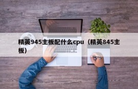 精英945主板配什么cpu（精英845主板）