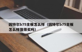 因特尔b75主板怎么样（因特尔b75主板怎么样值得买吗）