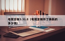 电视主板3.31.8（电视主板坏了换新的多少钱）