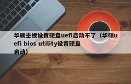 华硕主板设置硬盘uefi启动不了（华硕uefi bios utility设置硬盘启动）