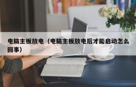 电脑主板放电（电脑主板放电后才能启动怎么回事）