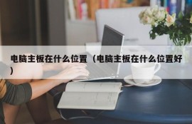 电脑主板在什么位置（电脑主板在什么位置好）