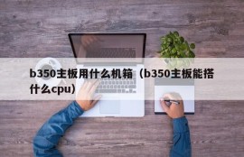 b350主板用什么机箱（b350主板能搭什么cpu）