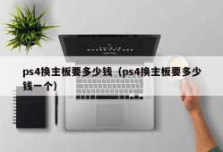 ps4换主板要多少钱（ps4换主板要多少钱一个）