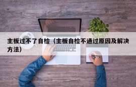 主板过不了自检（主板自检不通过原因及解决方法）