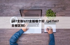 p67主板h77主板哪个好（p67h67主板区别）