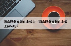 固态硬盘安装在主板上（固态硬盘安装在主板上会坏吗）