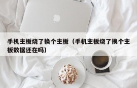 手机主板烧了换个主板（手机主板烧了换个主板数据还在吗）