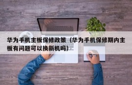 华为手机主板保修政策（华为手机保修期内主板有问题可以换新机吗）