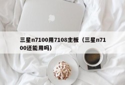 三星n7100用7108主板（三星n7100还能用吗）