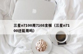 三星n7100用7108主板（三星n7100还能用吗）