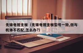 先锋电视主板（先锋电视主板型号一致,但与机体不匹配,怎么办?）