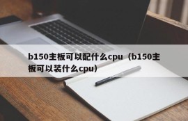 b150主板可以配什么cpu（b150主板可以装什么cpu）