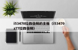 i53470拉四倍频的主板（i53470z77拉四倍频）