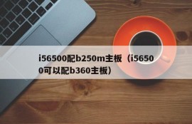 i56500配b250m主板（i56500可以配b360主板）